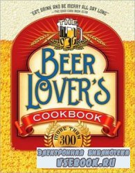 The Beer Lover's Cookbook: More than 300 Recipes All Made with Beer