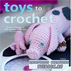 Toys to Crochet: Dozens of Patterns for Dolls, Animals, Doll Clothes, and A ...