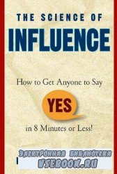 The Science of Influence: How to Get Anyone to Say - Yes in 8 Minutes or Less!