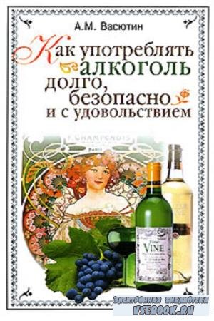 А.М. Васютин - Как употреблять алкоголь долго, безопасно и с удовольствием (2008)